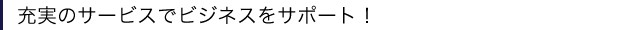 充実のサービスでビジネスをサポート