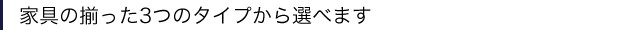 家具の揃った3つのタイプから選べます